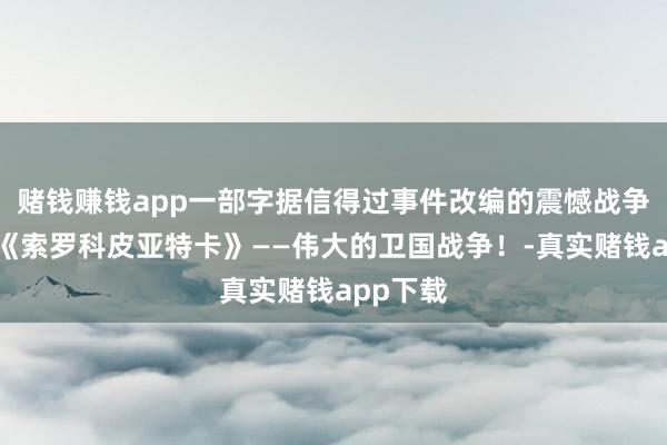 赌钱赚钱app一部字据信得过事件改编的震憾战争电影！《索罗科皮亚特卡》——伟大的卫国战争！-真实赌钱app下载