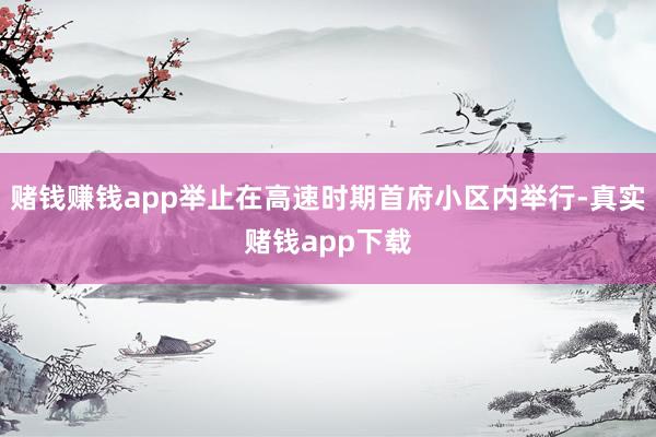 赌钱赚钱app举止在高速时期首府小区内举行-真实赌钱app下载
