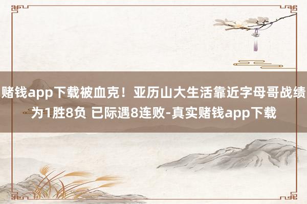 赌钱app下载被血克！亚历山大生活靠近字母哥战绩为1胜8负 已际遇8连败-真实赌钱app下载