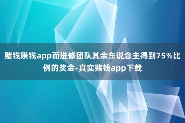 赌钱赚钱app而进修团队其余东说念主得到75%比例的奖金-真实赌钱app下载