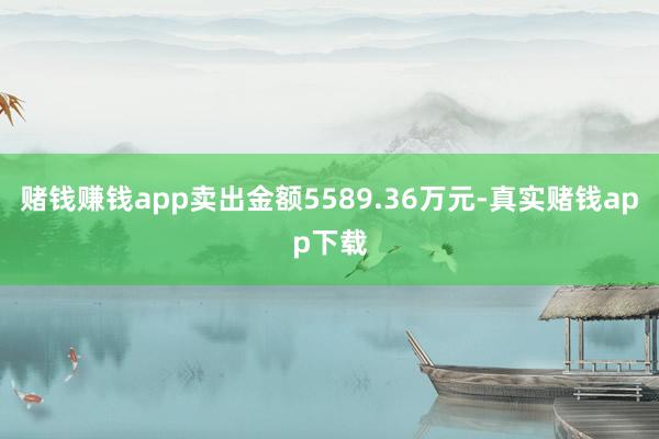 赌钱赚钱app卖出金额5589.36万元-真实赌钱app下载
