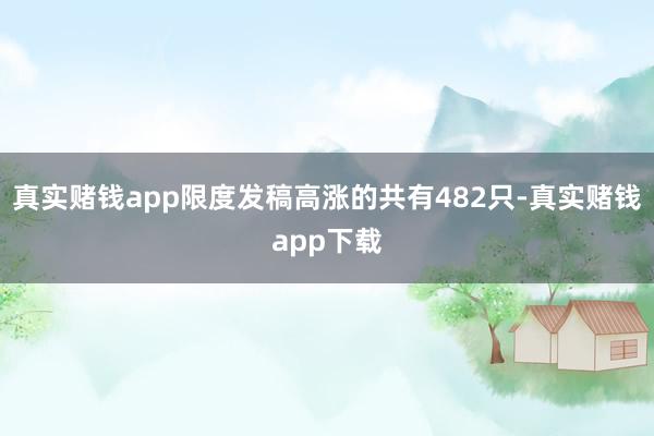 真实赌钱app限度发稿高涨的共有482只-真实赌钱app下载