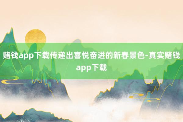 赌钱app下载传递出喜悦奋进的新春景色-真实赌钱app下载