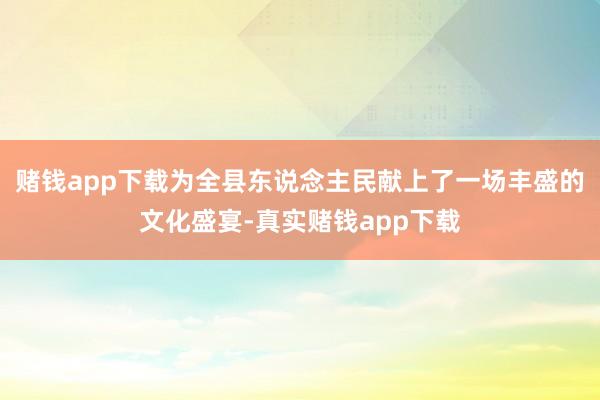 赌钱app下载为全县东说念主民献上了一场丰盛的文化盛宴-真实赌钱app下载