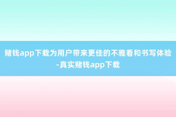 赌钱app下载为用户带来更佳的不雅看和书写体验-真实赌钱app下载