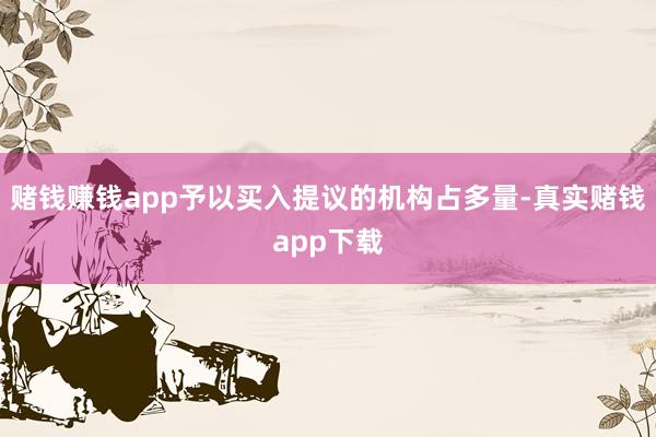 赌钱赚钱app予以买入提议的机构占多量-真实赌钱app下载