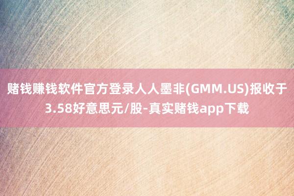 赌钱赚钱软件官方登录人人墨非(GMM.US)报收于3.58好意思元/股-真实赌钱app下载