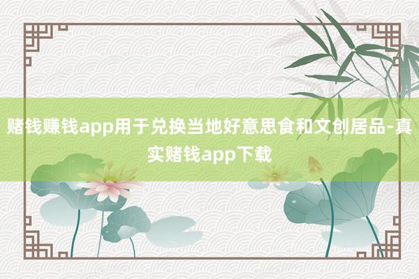 赌钱赚钱app用于兑换当地好意思食和文创居品-真实赌钱app下载