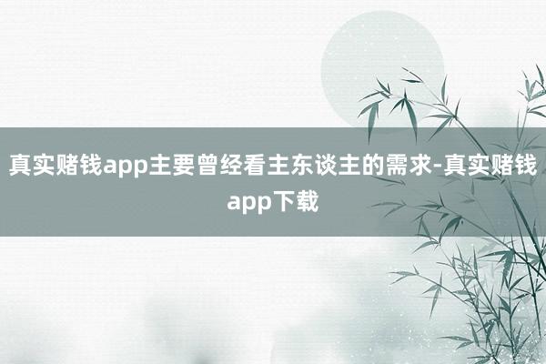 真实赌钱app主要曾经看主东谈主的需求-真实赌钱app下载