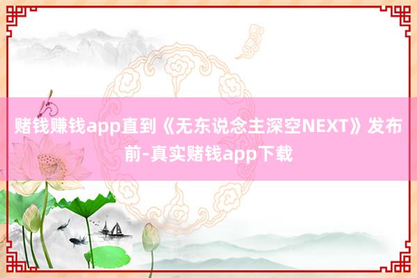 赌钱赚钱app直到《无东说念主深空NEXT》发布前-真实赌钱app下载