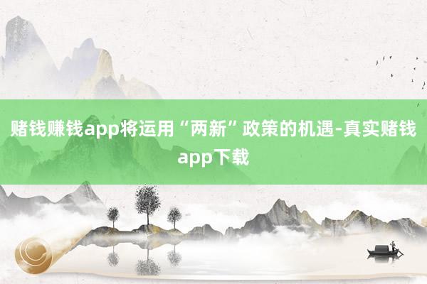 赌钱赚钱app将运用“两新”政策的机遇-真实赌钱app下载