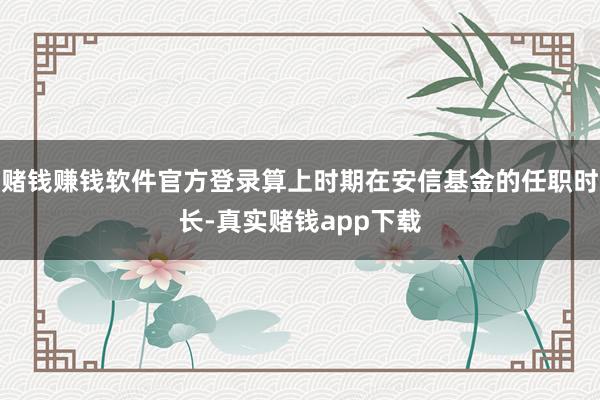 赌钱赚钱软件官方登录算上时期在安信基金的任职时长-真实赌钱app下载