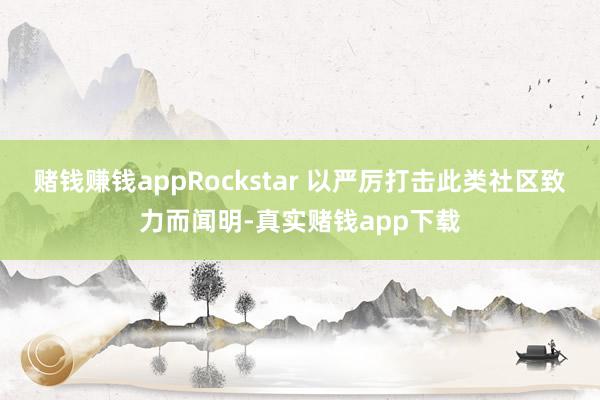 赌钱赚钱appRockstar 以严厉打击此类社区致力而闻明-真实赌钱app下载
