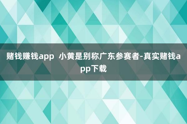赌钱赚钱app 小黄是别称广东参赛者-真实赌钱app下载