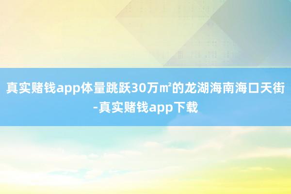 真实赌钱app体量跳跃30万㎡的龙湖海南海口天街-真实赌钱app下载
