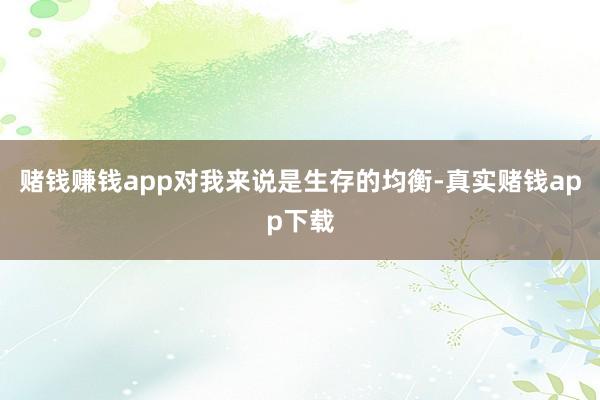 赌钱赚钱app对我来说是生存的均衡-真实赌钱app下载