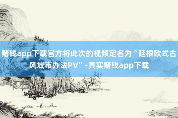 赌钱app下载官方将此次的视频定名为“廷根欧式古风城市办法PV”-真实赌钱app下载