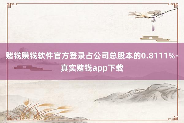 赌钱赚钱软件官方登录占公司总股本的0.8111%-真实赌钱app下载