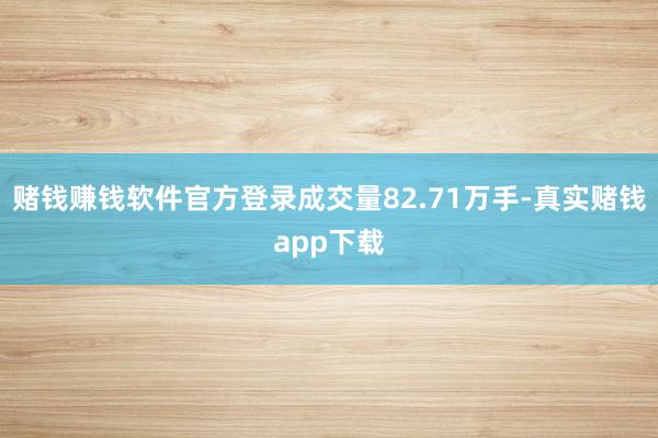 赌钱赚钱软件官方登录成交量82.71万手-真实赌钱app下载
