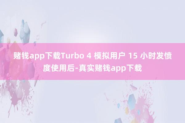 赌钱app下载Turbo 4 模拟用户 15 小时发愤度使用后-真实赌钱app下载