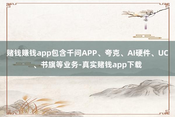 赌钱赚钱app包含千问APP、夸克、AI硬件、UC、书旗等业务-真实赌钱app下载