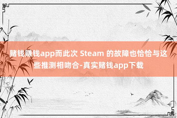 赌钱赚钱app而此次 Steam 的故障也恰恰与这些推测相吻合-真实赌钱app下载