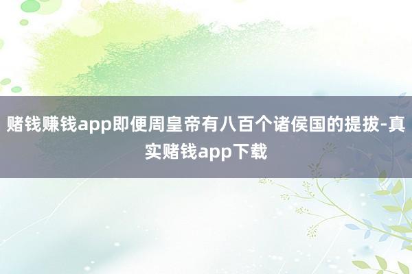 赌钱赚钱app即便周皇帝有八百个诸侯国的提拔-真实赌钱app下载