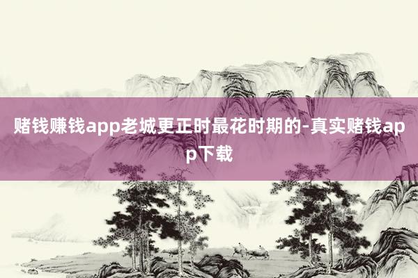 赌钱赚钱app老城更正时最花时期的-真实赌钱app下载