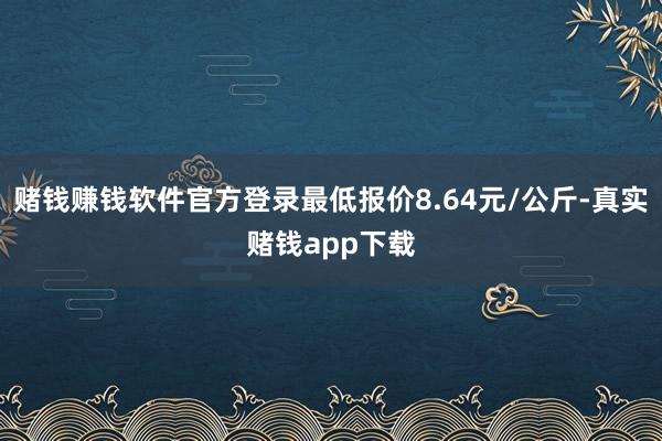 赌钱赚钱软件官方登录最低报价8.64元/公斤-真实赌钱app下载