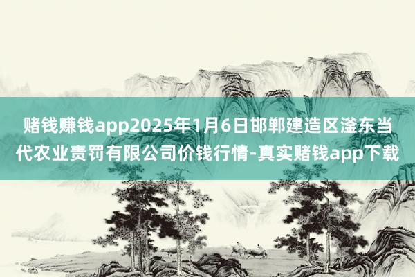 赌钱赚钱app2025年1月6日邯郸建造区滏东当代农业责罚有限公司价钱行情-真实赌钱app下载