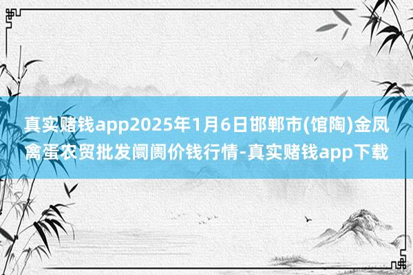 真实赌钱app2025年1月6日邯郸市(馆陶)金凤禽蛋农贸批发阛阓价钱行情-真实赌钱app下载