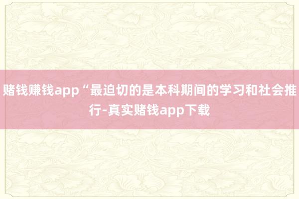 赌钱赚钱app“最迫切的是本科期间的学习和社会推行-真实赌钱app下载