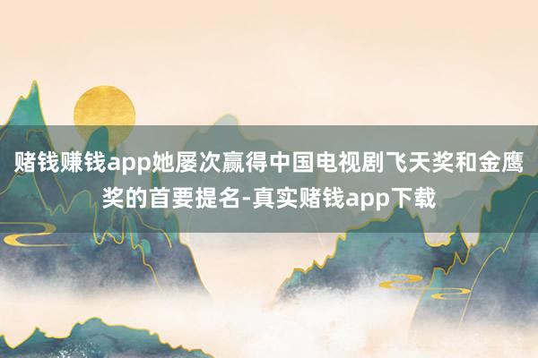 赌钱赚钱app她屡次赢得中国电视剧飞天奖和金鹰奖的首要提名-真实赌钱app下载