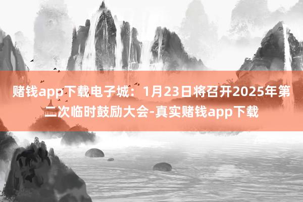 赌钱app下载电子城：1月23日将召开2025年第二次临时鼓励大会-真实赌钱app下载