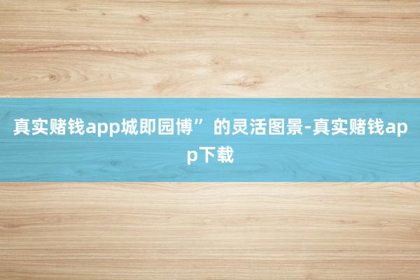 真实赌钱app城即园博” 的灵活图景-真实赌钱app下载