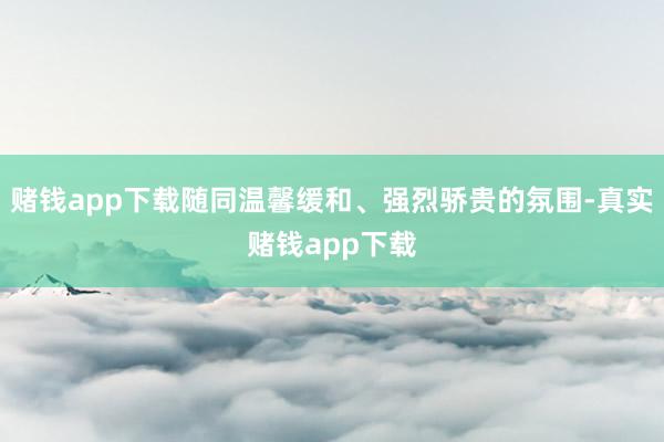 赌钱app下载随同温馨缓和、强烈骄贵的氛围-真实赌钱app下载