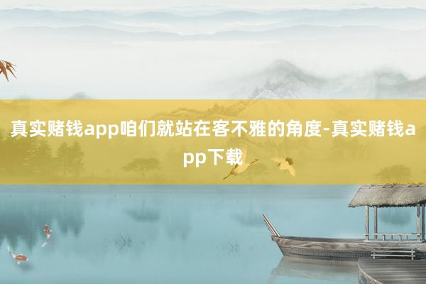 真实赌钱app咱们就站在客不雅的角度-真实赌钱app下载