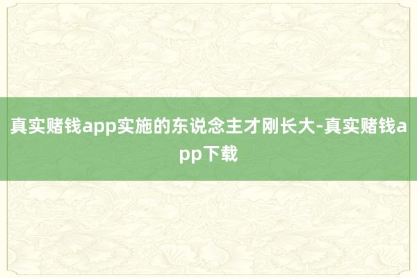 真实赌钱app实施的东说念主才刚长大-真实赌钱app下载