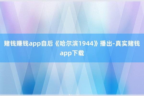 赌钱赚钱app自后《哈尔滨1944》播出-真实赌钱app下载