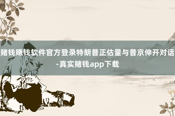 赌钱赚钱软件官方登录特朗普正估量与普京伸开对话-真实赌钱app下载