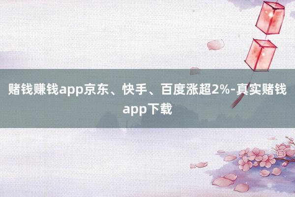 赌钱赚钱app京东、快手、百度涨超2%-真实赌钱app下载