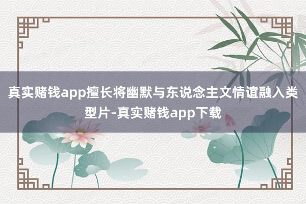 真实赌钱app擅长将幽默与东说念主文情谊融入类型片-真实赌钱app下载