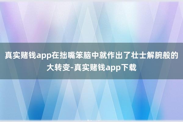 真实赌钱app在拙嘴笨脑中就作出了壮士解腕般的大转变-真实赌钱app下载