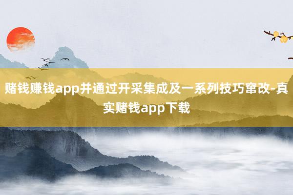 赌钱赚钱app并通过开采集成及一系列技巧窜改-真实赌钱app下载