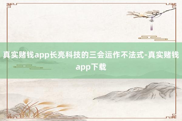 真实赌钱app长亮科技的三会运作不法式-真实赌钱app下载