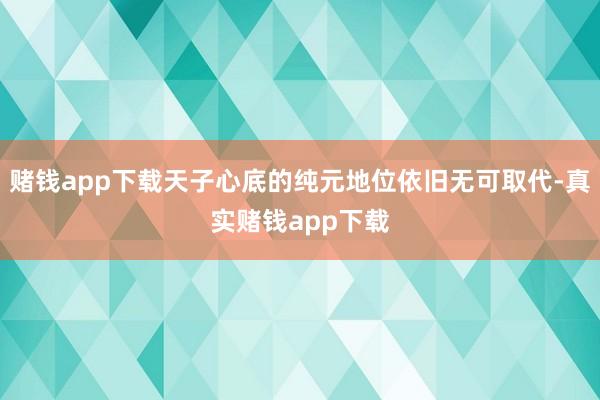 赌钱app下载天子心底的纯元地位依旧无可取代-真实赌钱app下载