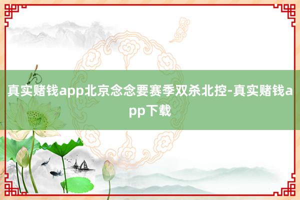 真实赌钱app北京念念要赛季双杀北控-真实赌钱app下载