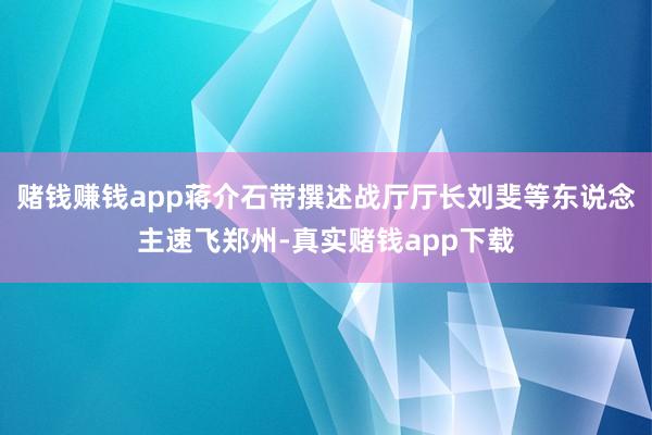 赌钱赚钱app蒋介石带撰述战厅厅长刘斐等东说念主速飞郑州-真实赌钱app下载