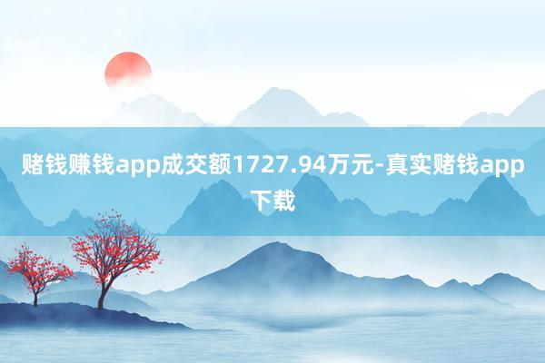 赌钱赚钱app成交额1727.94万元-真实赌钱app下载