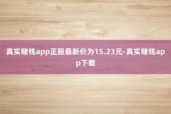 真实赌钱app正股最新价为15.23元-真实赌钱app下载